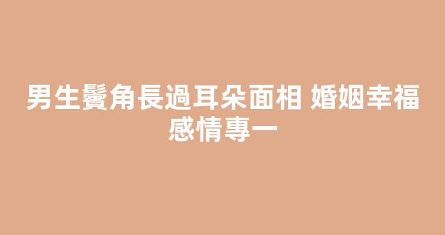 男生鬢角長過耳朵面相 婚姻幸福感情專一